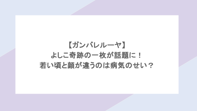 【ガンバレルーヤ】よしこ奇跡の一枚が話題に！若い頃と顔が違うのは病気のせい？