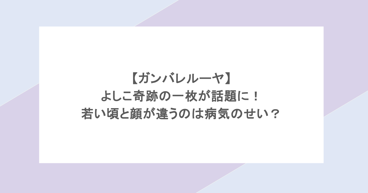【ガンバレルーヤ】よしこ奇跡の一枚が話題に!若い頃と顔が違うのは病気のせい?