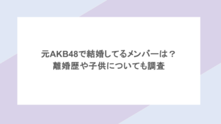 元AKB48で結婚してるメンバーは？ 離婚歴や子供についても調査