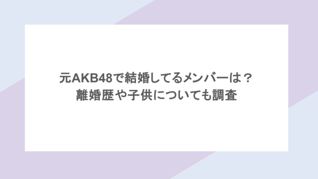 元AKB48で結婚してるメンバーは？ 離婚歴や子供についても調査