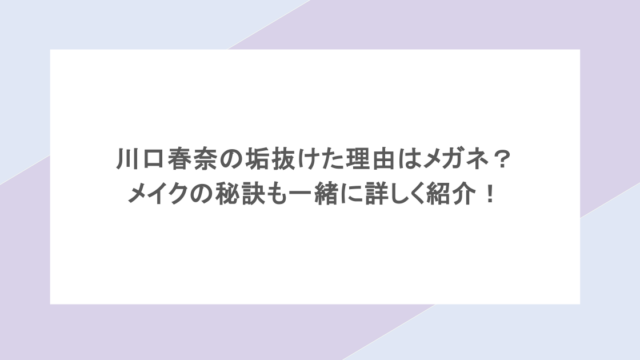 川口春奈の垢抜けた理由はメガネ? メイクの秘訣も一緒に詳しく紹介!