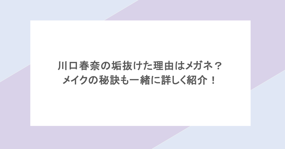 川口春奈の垢抜けた理由はメガネ？ メイクの秘訣も一緒に詳しく紹介！