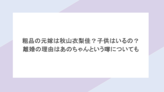 粗品の元嫁は秋山衣梨佳?子供はいるの?離婚の理由はあのちゃんという噂についても