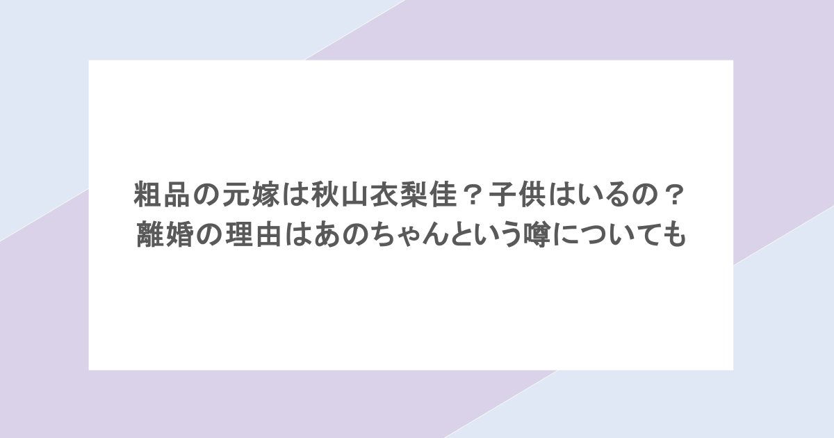 粗品の元嫁は秋山衣梨佳？子供はいるの？離婚の理由はあのちゃんという噂についても
