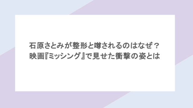 石原さとみが整形と噂されるのはなぜ？映画『ミッシング』で見せた衝撃の姿とは