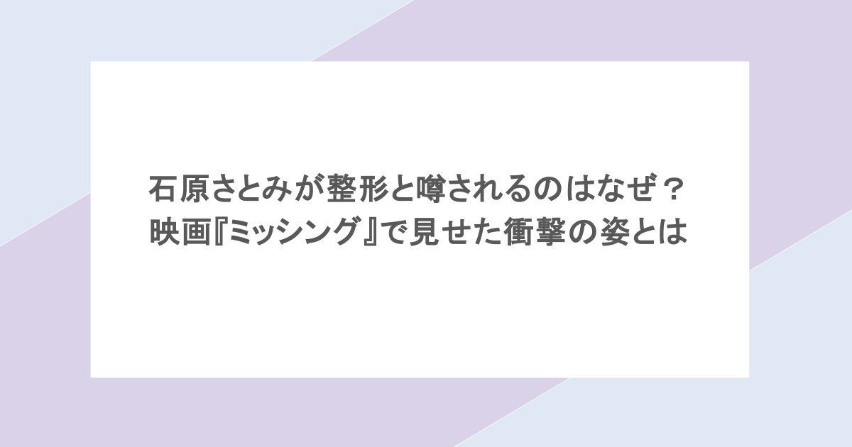 石原さとみが整形と噂されるのはなぜ?映画『ミッシング』で見せた衝撃の姿とは