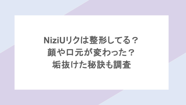 NiziUリクは整形してる?顔や口元が変わった?垢抜けた秘訣も調査