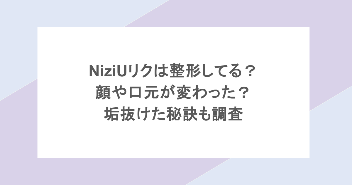 NiziUリクは整形してる?顔や口元が変わった?垢抜けた秘訣も調査