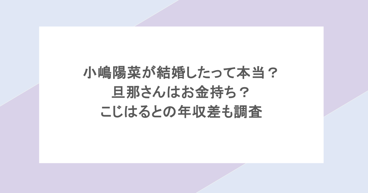 小嶋陽菜が結婚したって本当？旦那さんはお金持ち？こじはるとの年収差も調査