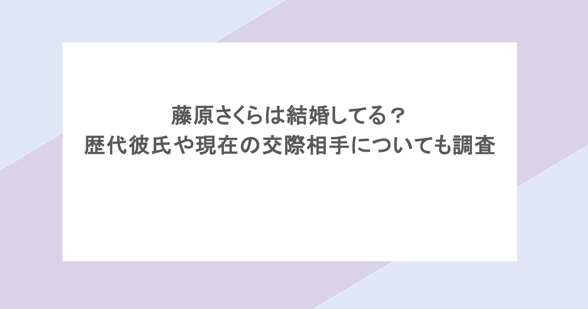 藤原さくらは結婚してる?歴代彼氏や現在の交際相手についても調査