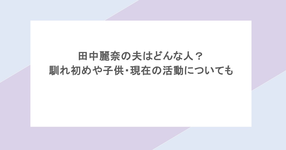 田中麗奈の夫はどんな人？馴れ初めや子供・現在の活動についても調査