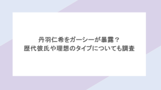 丹羽仁希をガーシーが暴露？歴代彼氏や理想のタイプについても調査