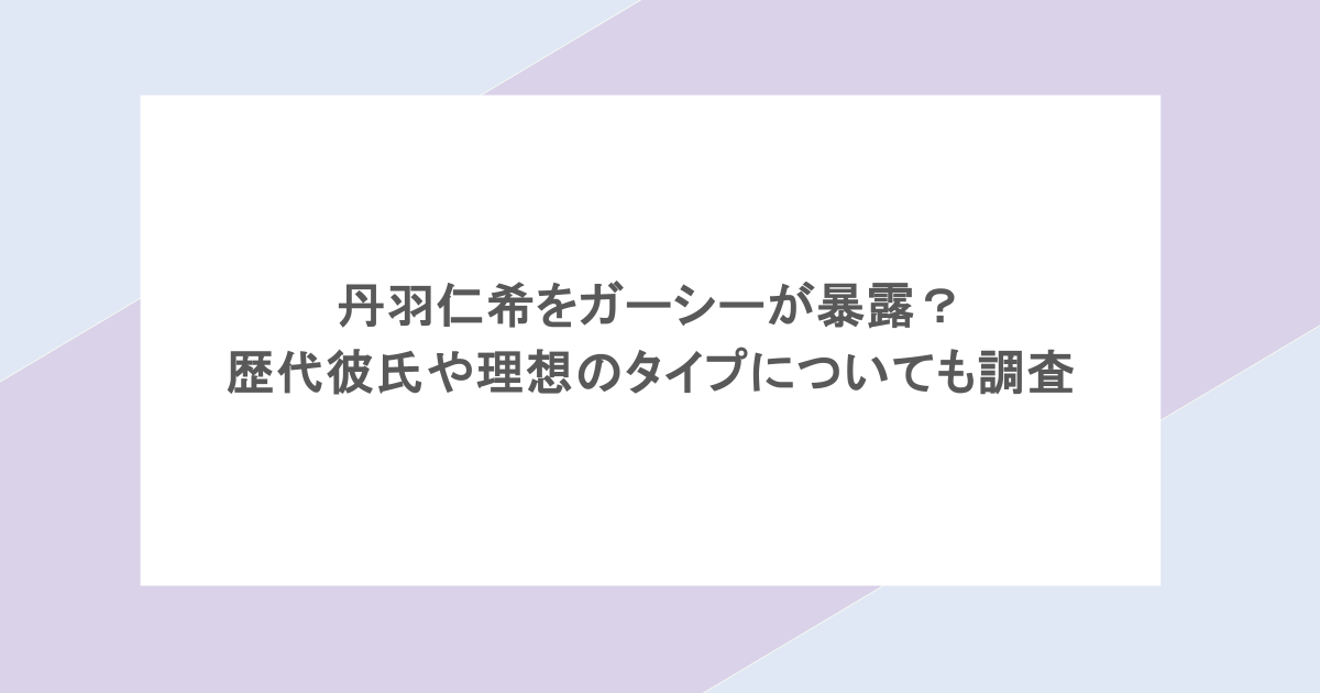 丹羽仁希をガーシーが暴露？歴代彼氏や理想のタイプについても調査