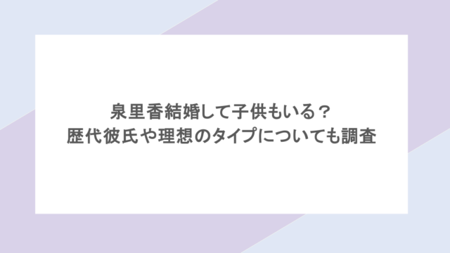 泉里香結婚して子供もいる?歴代彼氏や理想のタイプについても調査
