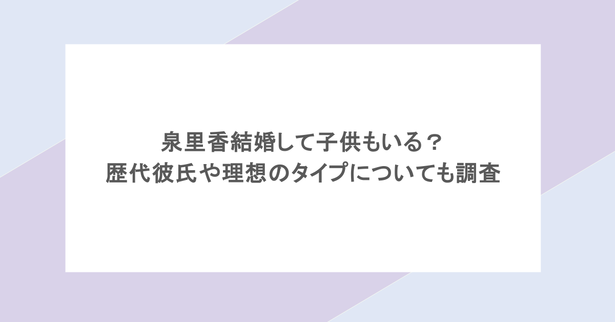 泉里香結婚して子供もいる？歴代彼氏や理想のタイプについても調査