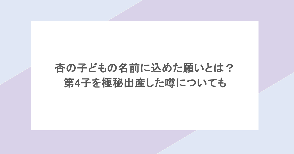 杏の子どもの名前に込めた願いとは？第4子を極秘出産した噂についても