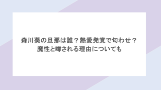 森川葵の旦那は誰？熱愛発覚で匂わせ？魔性と噂される理由についても