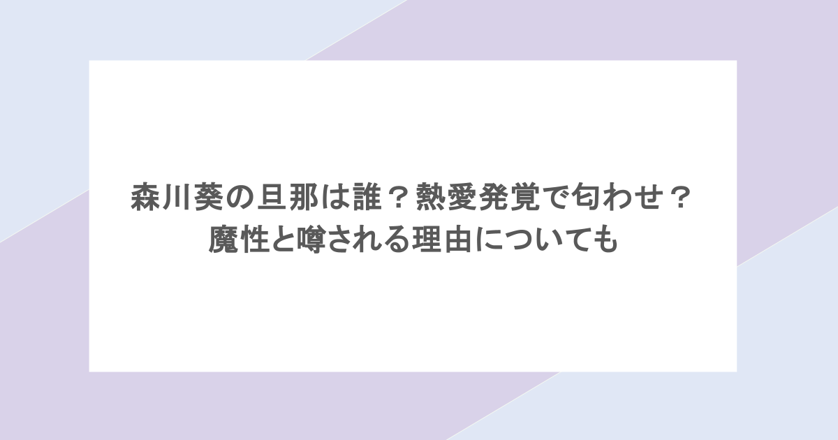 森川葵の旦那は誰?熱愛発覚で匂わせ?魔性と噂される理由についても