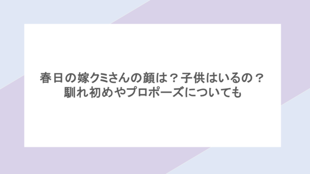 春日の嫁クミさんの顔は?子供はいるの?馴れ初めやプロポーズについても