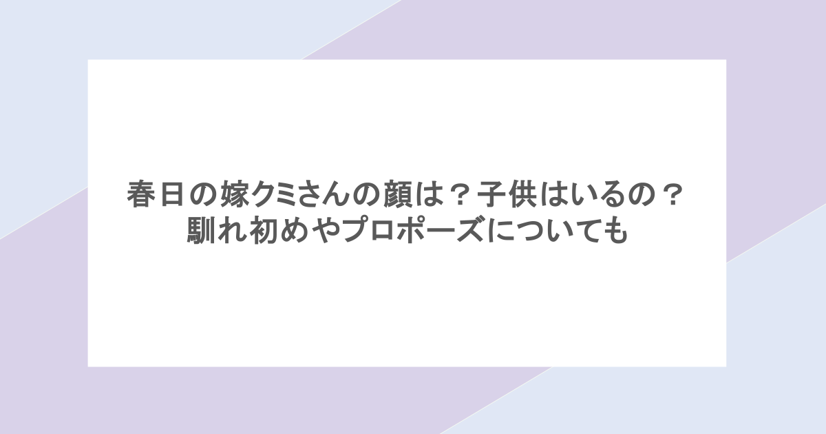 春日の嫁クミさんの顔は？子供はいるの？馴れ初めやプロポーズについても