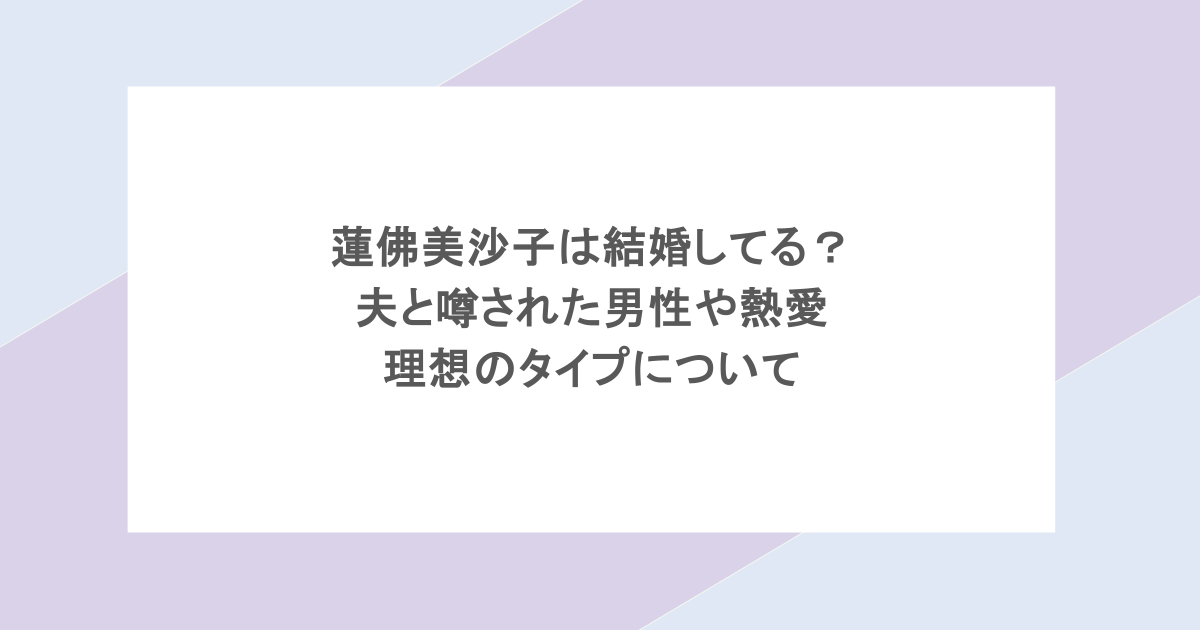 蓮佛美沙子は結婚してる?夫と噂された男性や熱愛・理想のタイプについて
