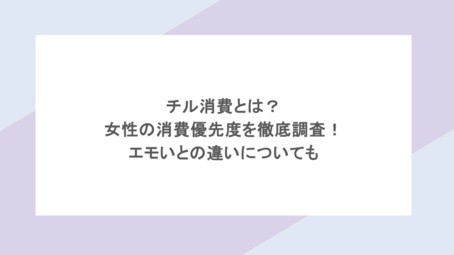 チル消費とは?女性の消費優先度を徹底調査!エモいとの違いについても