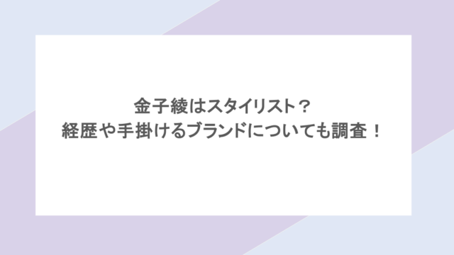 金子綾はスタイリスト？経歴や手掛けるブランドについても調査！