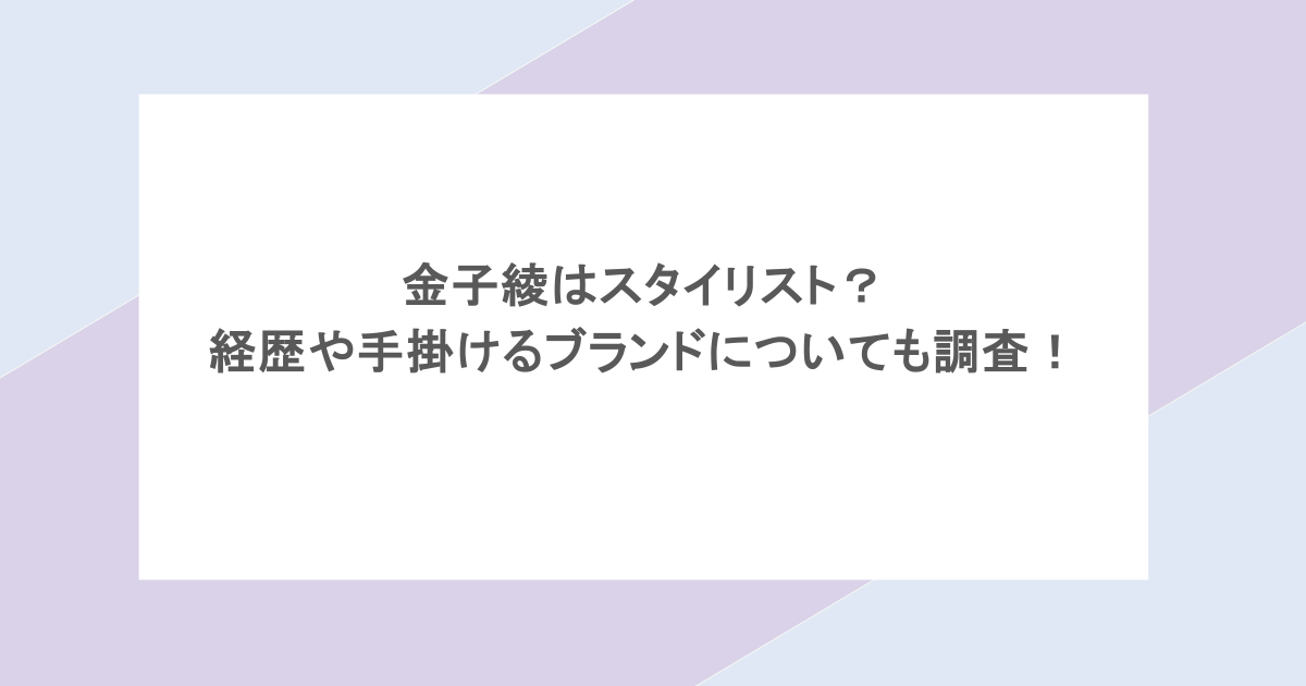 金子綾はスタイリスト？経歴や手掛けるブランドについても調査！