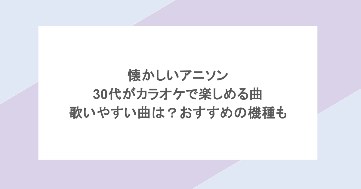 懐かしいアニソン|30代がカラオケで楽しめる曲や歌いやすい曲は?おすすめの機種も