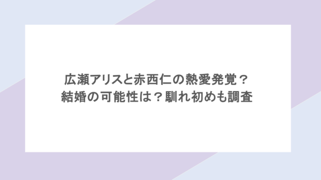 広瀬アリスと赤西仁の熱愛発覚？結婚の可能性は？馴れ初めも調査