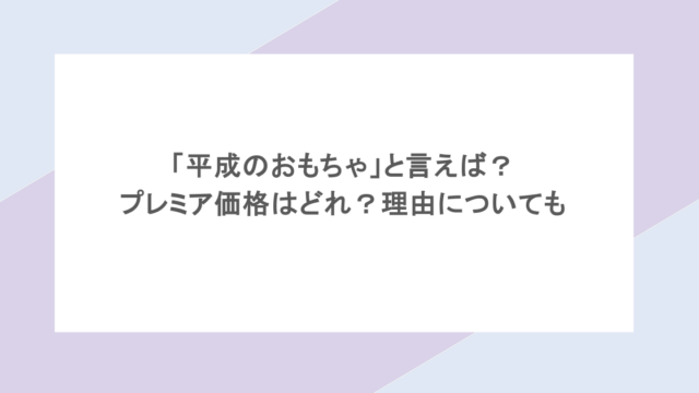「平成のおもちゃ」と言えば？プレミア価格はどれ？理由についても