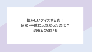 懐かしいアイスまとめ！昭和・平成に人気だったのは？現在との違いも