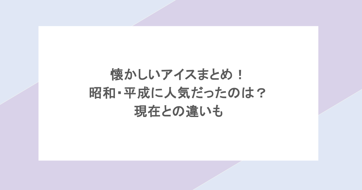 懐かしいアイスまとめ！昭和・平成に人気だったのは？現在との違いも