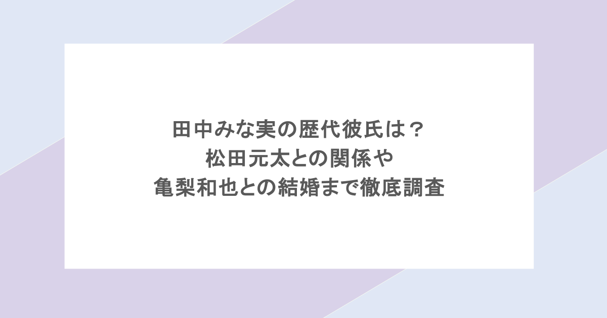 田中みな実の歴代彼氏は？松田元太との関係や亀梨和也との結婚まで徹底調査